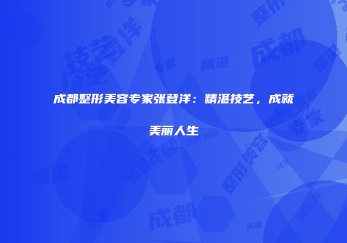 成都整形美容专家张登洋：精湛技艺，成就美丽人生