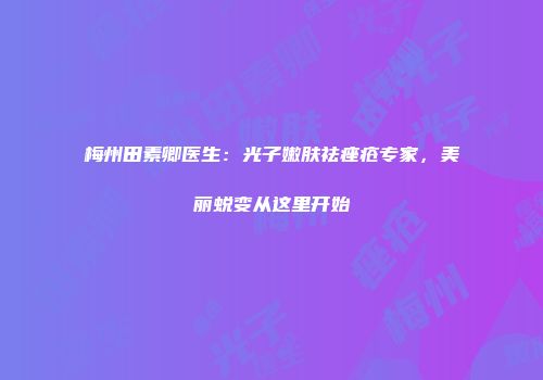 梅州田素卿医生：光子嫩肤祛痤疮专家，美丽蜕变从这里开始
