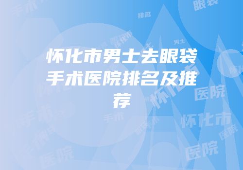 怀化市男士去眼袋手术医院排名及推荐