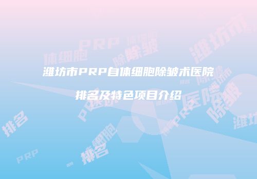 潍坊市PRP自体细胞除皱术医院排名及特色项目介绍