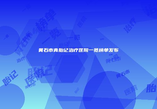 黄石市青胎记治疗医院一览榜单发布