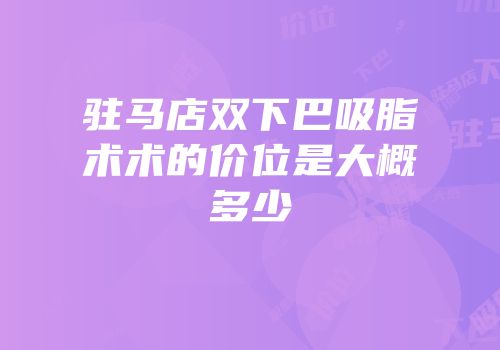 驻马店双下巴吸脂术术的价位是大概多少