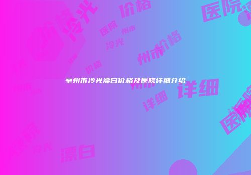 亳州市冷光漂白价格及医院详细介绍