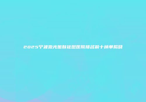 2025宁波激光嫩肤祛斑医院排名前十榜单揭晓
