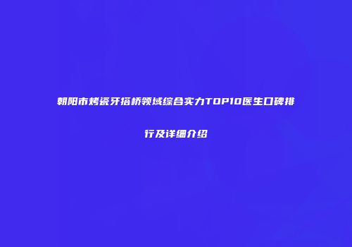 朝阳市烤瓷牙搭桥领域综合实力TOP10医生口碑排行及详细介绍