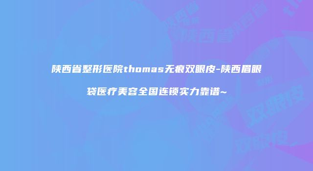 陕西省整形医院thomas无痕双眼皮-陕西眉眼袋医疗美容全国连锁实力靠谱~