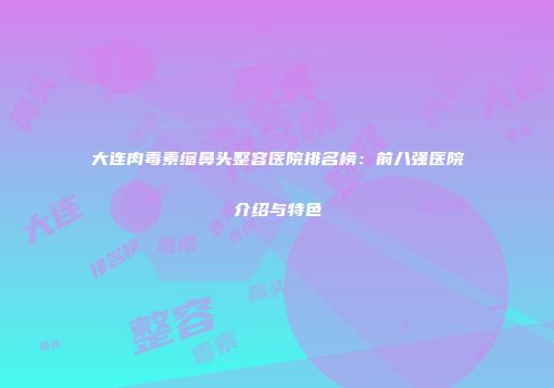 大连肉毒素缩鼻头整容医院排名榜：前八强医院介绍与特色