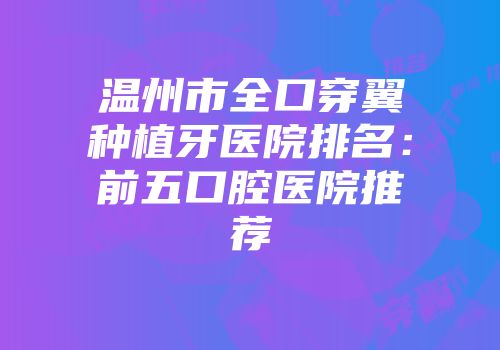 温州市全口穿翼种植牙医院排名：前五口腔医院推荐