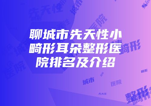 聊城市先天性小畸形耳朵整形医院排名及介绍