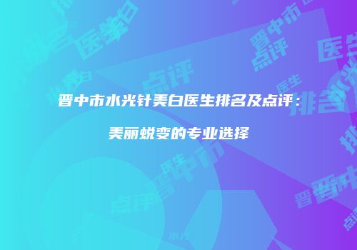 晋中市水光针美白医生排名及点评：美丽蜕变的专业选择