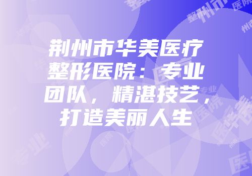 荆州市华美医疗整形医院：专业团队，精湛技艺，打造美丽人生