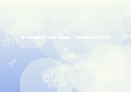驻马店激光溶脂费用解析：影响因素及选择指南