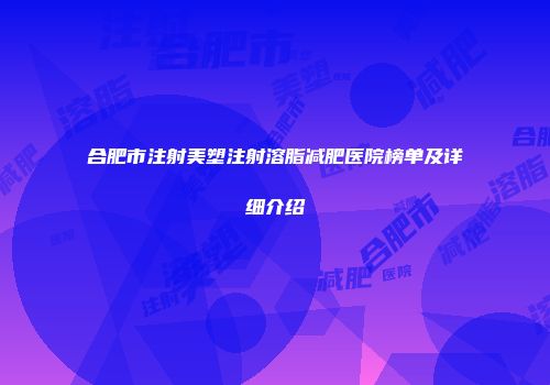 合肥市注射美塑注射溶脂减肥医院榜单及详细介绍