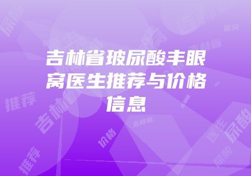 吉林省玻尿酸丰眼窝医生推荐与价格信息