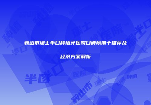 鞍山市瑞士半口种植牙医院口碑榜前十推荐及经济方案解析