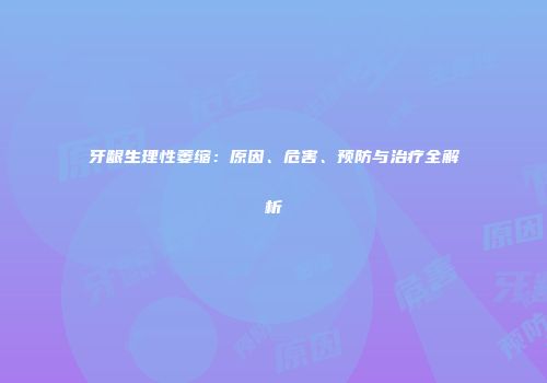 牙龈生理性萎缩：原因、危害、预防与治疗全解析