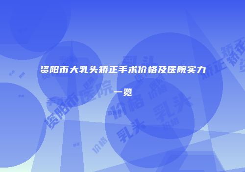 资阳市大乳头矫正手术价格及医院实力一览
