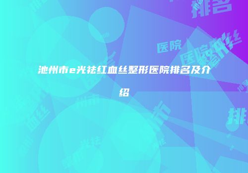 池州市e光祛红血丝整形医院排名及介绍