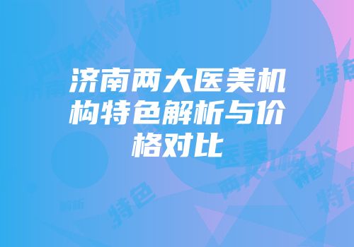 济南两大医美机构特色解析与价格对比
