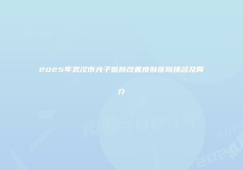 2025年武汉市光子嫩肤改善皮肤医院排名及简介