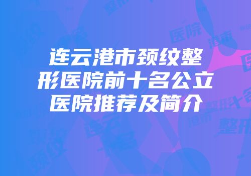 连云港市颈纹整形医院前十名公立医院推荐及简介