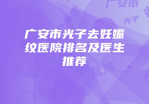 广安市光子去妊娠纹医院排名及医生推荐