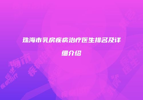 珠海市乳房疾病治疗医生排名及详细介绍