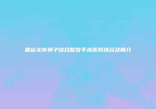 嘉峪关市鼻子综合整容手术医院排名及简介