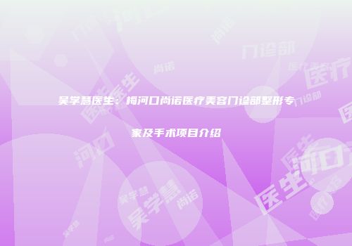 吴学慧医生：梅河口尚诺医疗美容门诊部整形专家及手术项目介绍
