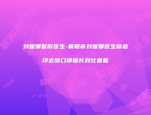 刘妮娜整形医生-襄阳市刘妮娜医生除痘印去除口碑擅长对比查看