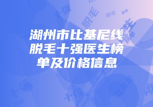 湖州市比基尼线脱毛十强医生榜单及价格信息