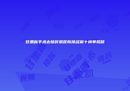 甘肃省手术去除咬肌医院排名前十榜单揭晓