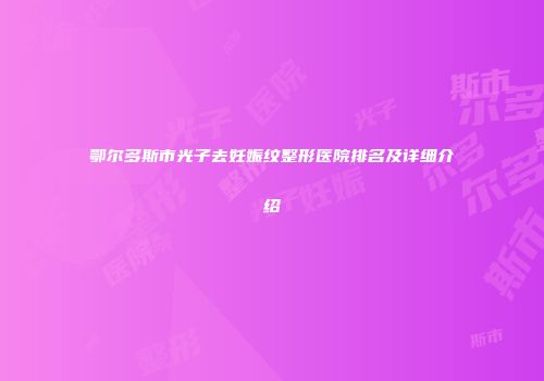 鄂尔多斯市光子去妊娠纹整形医院排名及详细介绍