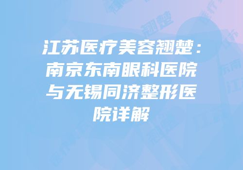 江苏医疗美容翘楚：南京东南眼科医院与无锡同济整形医院详解
