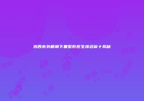 鸡西市外眼角下垂整形医生排名前十揭秘