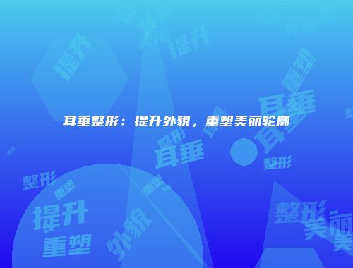 耳垂整形：提升外貌，重塑美丽轮廓
