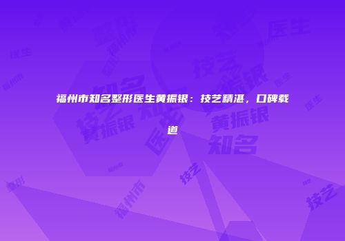 福州市知名整形医生黄振银：技艺精湛，口碑载道