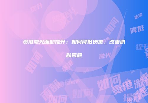 贵港激光面部提升：如何降低伤害，改善肌肤问题