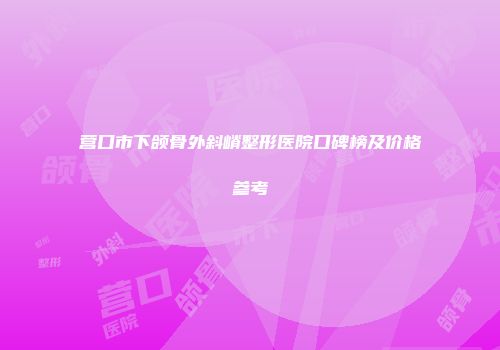 营口市下颌骨外斜嵴整形医院口碑榜及价格参考