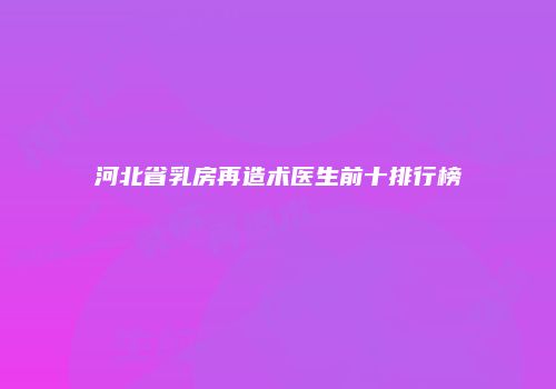 河北省乳房再造术医生前十排行榜