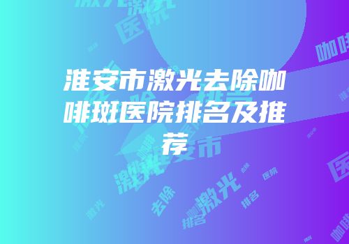淮安市激光去除咖啡斑医院排名及推荐