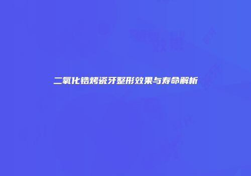 二氧化锆烤瓷牙整形效果与寿命解析