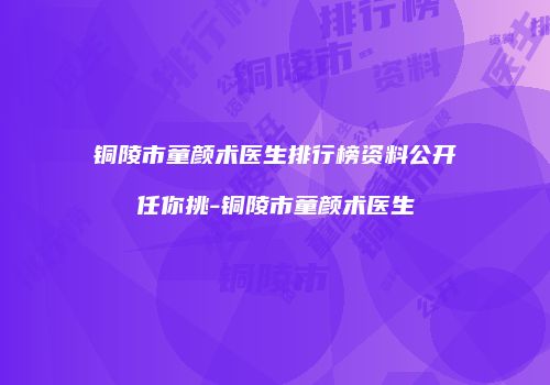 铜陵市童颜术医生排行榜资料公开任你挑-铜陵市童颜术医生