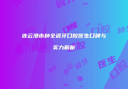 连云港市种全瓷牙口腔医生口碑与实力解析