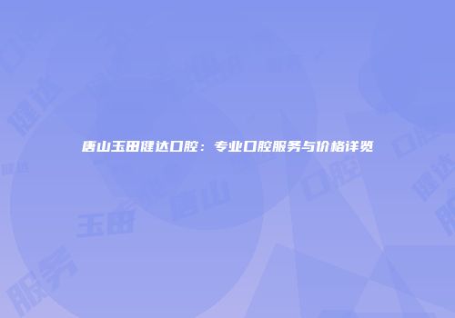唐山玉田健达口腔：专业口腔服务与价格详览