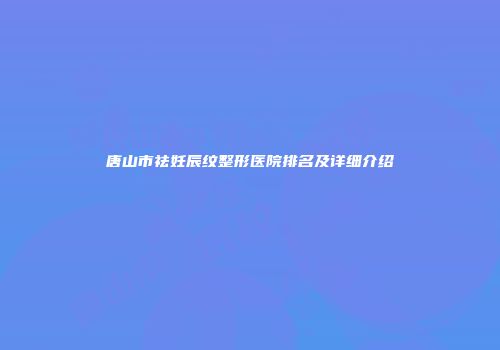 唐山市祛妊辰纹整形医院排名及详细介绍