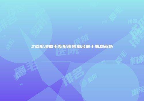 Z成形法眉毛整形医院排名前十机构解析