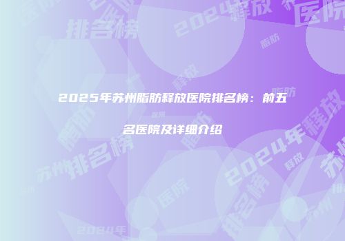 2025年苏州脂肪释放医院排名榜：前五名医院及详细介绍