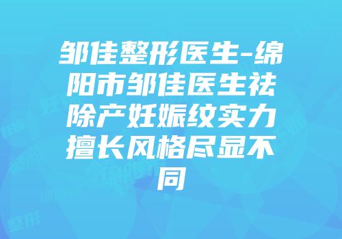 邹佳整形医生-绵阳市邹佳医生祛除产妊娠纹实力擅长风格尽显不同