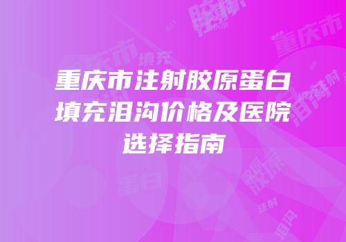 重庆市注射胶原蛋白填充泪沟价格及医院选择指南